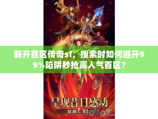 新开首区传奇sf,搜索时如何避开99%陷阱秒抢高人气首区? 新开首区传奇sf,搜索时如何避开99%陷阱秒抢高人气首区?