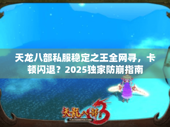 天龙八部私服稳定之王全网寻,卡顿闪退?2025独家防崩指南 天龙八部私服稳定之王全网寻,卡顿闪退?2025独家防崩指南