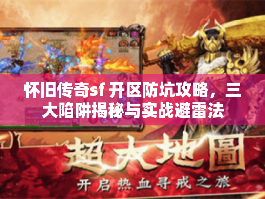 怀旧传奇sf 开区防坑攻略，三大陷阱揭秘与实战避雷法
