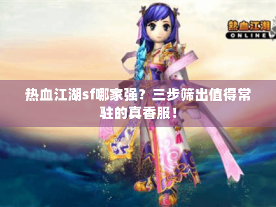 热血江湖sf哪家强?三步筛出值得常驻的真香服! 热血江湖sf哪家强?三步筛出值得常驻的真香服!