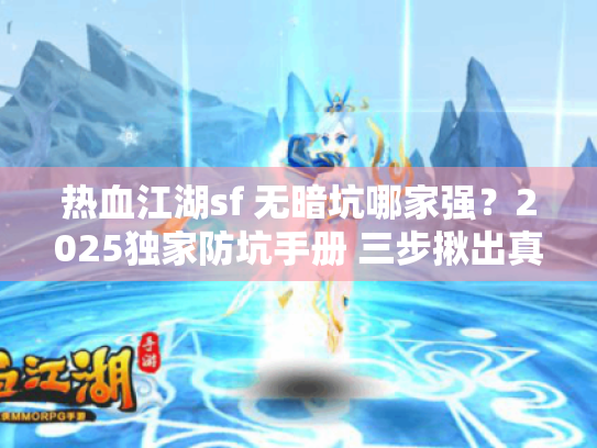 热血江湖sf 无暗坑哪家强?2025独家防坑手册 三步揪出真良心服! 热血江湖sf 无暗坑哪家强?2025独家防坑手册 三步揪出真良心服!