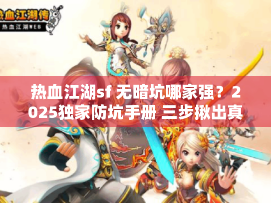 热血江湖sf 无暗坑哪家强?2025独家防坑手册 三步揪出真良心服! 热血江湖sf 无暗坑哪家强?2025独家防坑手册 三步揪出真良心服!