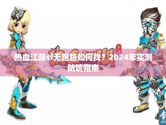热血江湖sf无跑路如何找?2024年实测防坑指南 热血江湖sf无跑路如何找?2024年实测防坑指南