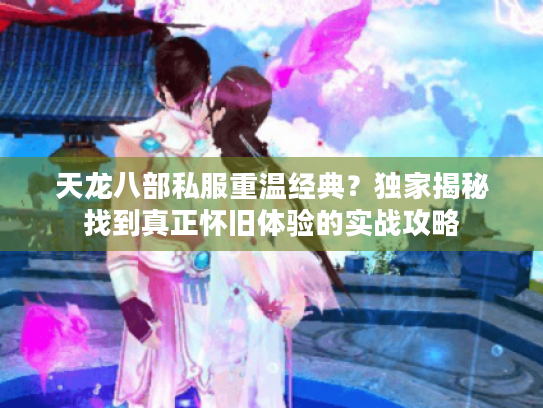 天龙八部私服重温经典?独家揭秘找到真正怀旧体验的实战攻略 天龙八部私服重温经典?独家揭秘找到真正怀旧体验的实战攻略
