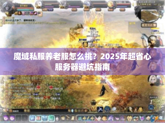 魔域私服养老服怎么挑?2025年超省心服务器避坑指南 魔域私服养老服怎么挑?2025年超省心服务器避坑指南