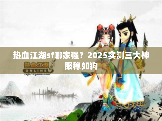 热血江湖sf哪家强？2025实测三大神服稳如狗