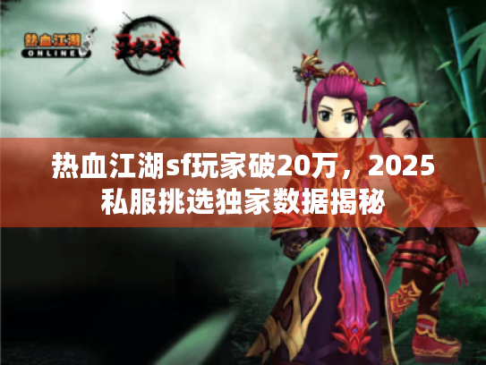 热血江湖sf玩家破20万,2025私服挑选独家数据揭秘 热血江湖sf玩家破20万,2025私服挑选独家数据揭秘