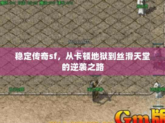 稳定传奇sf,从卡顿地狱到丝滑天堂的逆袭之路 稳定传奇sf,从卡顿地狱到丝滑天堂的逆袭之路