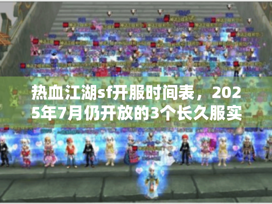 热血江湖sf开服时间表,2025年7月仍开放的3个长久服实录 热血江湖sf开服时间表,2025年7月仍开放的3个长久服实录