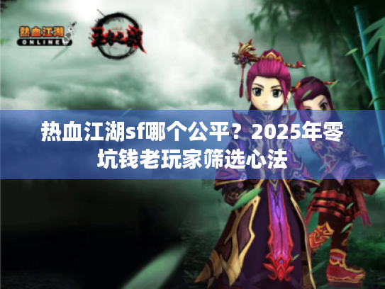 热血江湖sf哪个公平?2025年零坑钱老玩家筛选心法 热血江湖sf哪个公平?2025年零坑钱老玩家筛选心法