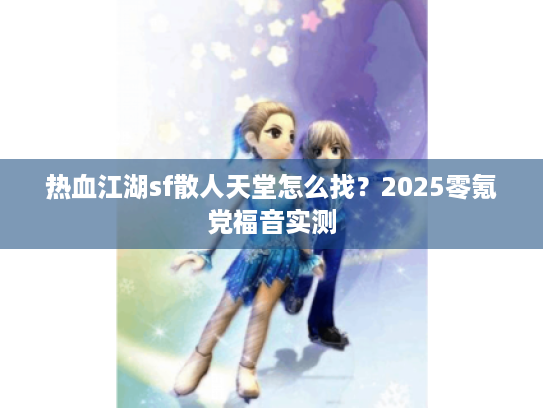 热血江湖sf散人天堂怎么找?2025零氪党福音实测 热血江湖sf散人天堂怎么找?2025零氪党福音实测