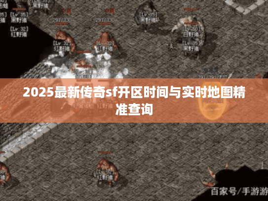 2025最新传奇sf开区时间与实时地图精准查询