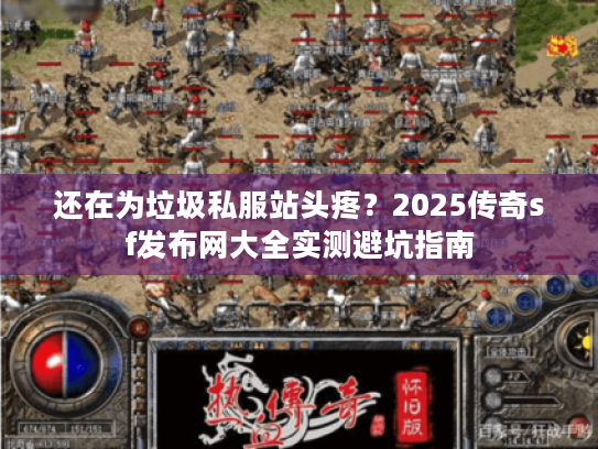 还在为垃圾私服站头疼?2025传奇sf发布网大全实测避坑指南 还在为垃圾私服站头疼?2025传奇sf发布网大全实测避坑指南