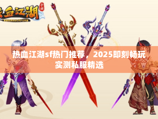 热血江湖sf热门推荐,2025即刻畅玩实测私服精选 热血江湖sf热门推荐,2025即刻畅玩实测私服精选