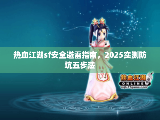 热血江湖sf安全避雷指南,2025实测防坑五步法 热血江湖sf安全避雷指南,2025实测防坑五步法