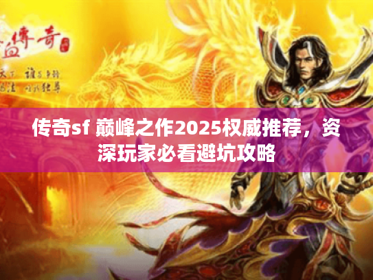 传奇sf 巅峰之作2025权威推荐，资深玩家必看避坑攻略