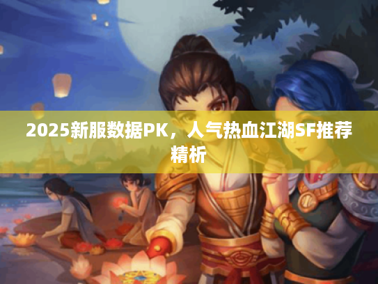 2025新服数据PK，人气热血江湖SF推荐精析