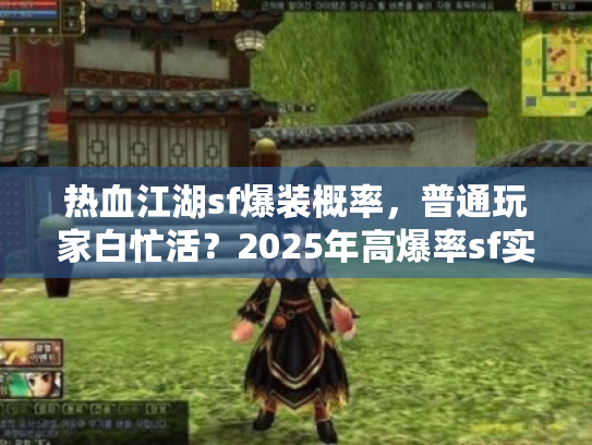 热血江湖sf爆装概率,普通玩家白忙活?2025年高爆率sf实测大反转! 热血江湖sf爆装概率,普通玩家白忙活?2025年高爆率sf实测大反转!
