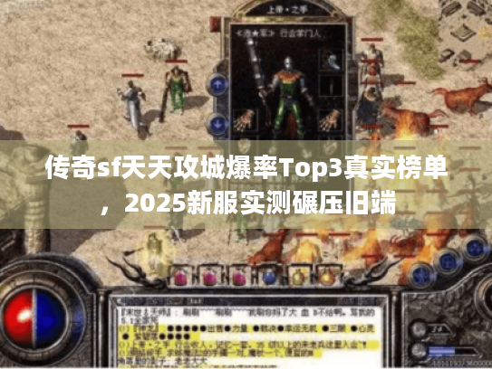 传奇sf天天攻城爆率Top3真实榜单,2025新服实测碾压旧端 传奇sf天天攻城爆率Top3真实榜单,2025新服实测碾压旧端
