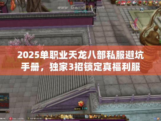 2025单职业天龙八部私服避坑手册,独家3招锁定真福利服 2025单职业天龙八部私服避坑手册,独家3招锁定真福利服