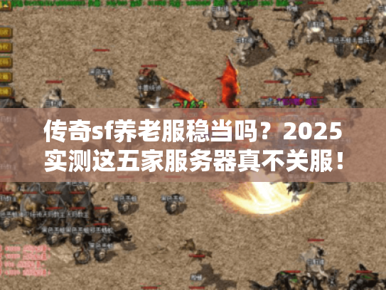 传奇sf养老服稳当吗？2025实测这五家服务器真不关服！