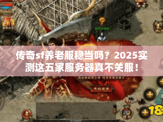 传奇sf养老服稳当吗？2025实测这五家服务器真不关服！