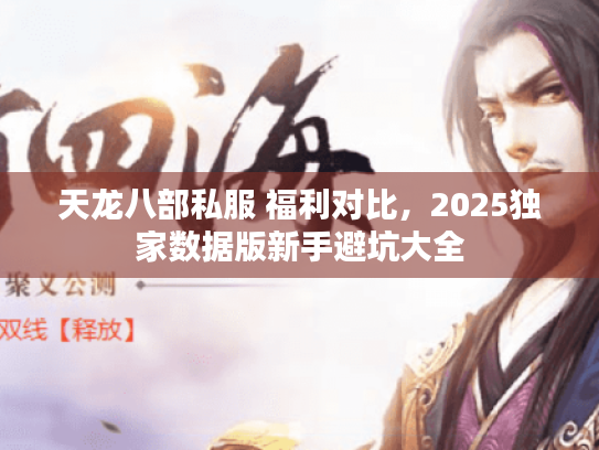 天龙八部私服 福利对比,2025独家数据版新手避坑大全 天龙八部私服 福利对比,2025独家数据版新手避坑大全