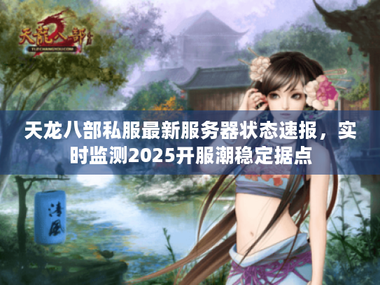 天龙八部私服最新服务器状态速报,实时监测2025开服潮稳定据点 天龙八部私服最新服务器状态速报,实时监测2025开服潮稳定据点