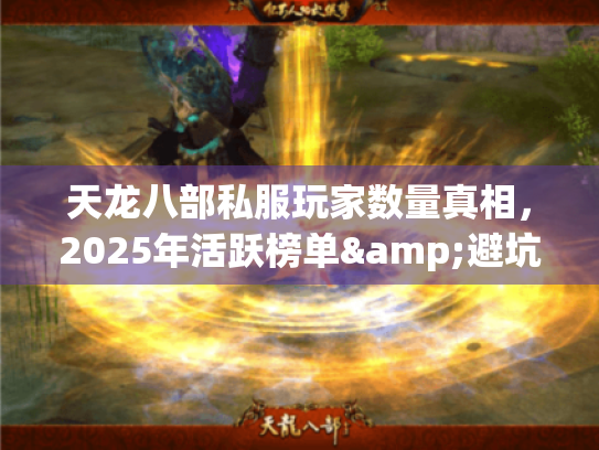 天龙八部私服玩家数量真相,2025年活跃榜单&避坑指南 天龙八部私服玩家数量真相,2025年活跃榜单&避坑指南