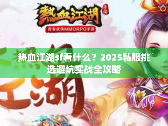 热血江湖sf看什么？2025私服挑选避坑实战全攻略