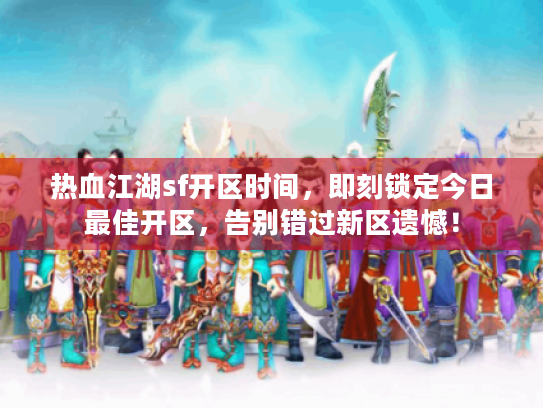 热血江湖sf开区时间,即刻锁定今日最佳开区,告别错过新区遗憾! 热血江湖sf开区时间,即刻锁定今日最佳开区,告别错过新区遗憾!
