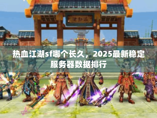 热血江湖sf哪个长久,2025最新稳定服务器数据排行 热血江湖sf哪个长久,2025最新稳定服务器数据排行