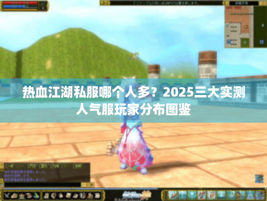 热血江湖私服哪个人多?2025三大实测人气服玩家分布图鉴 热血江湖私服哪个人多?2025三大实测人气服玩家分布图鉴