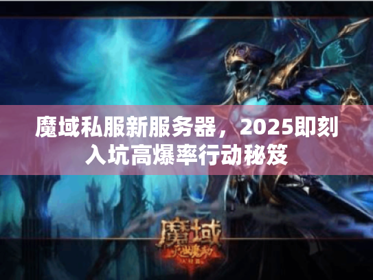 魔域私服新服务器,2025即刻入坑高爆率行动秘笈 魔域私服新服务器,2025即刻入坑高爆率行动秘笈