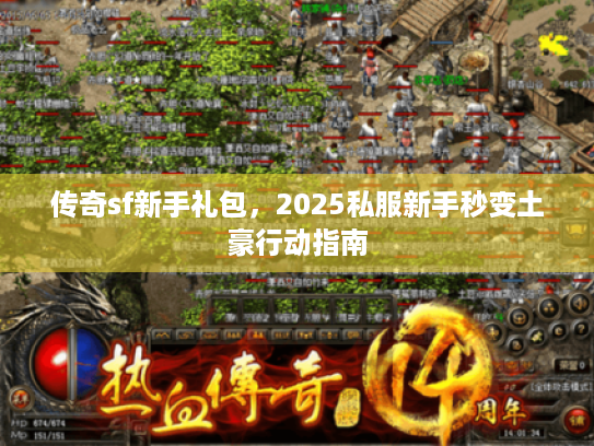 传奇sf新手礼包,2025私服新手秒变土豪行动指南 传奇sf新手礼包,2025私服新手秒变土豪行动指南