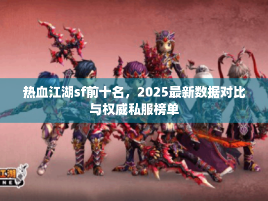热血江湖sf前十名,2025最新数据对比与权威私服榜单 热血江湖sf前十名,2025最新数据对比与权威私服榜单