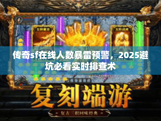 传奇sf在线人数暴雷预警,2025避坑必看实时排查术 传奇sf在线人数暴雷预警,2025避坑必看实时排查术