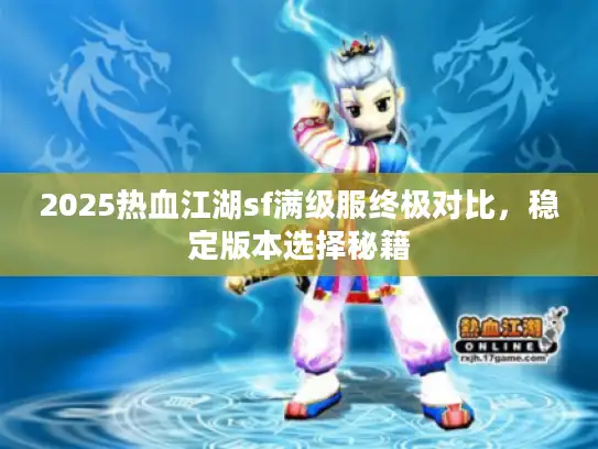 2025热血江湖sf满级服终极对比，稳定版本选择秘籍