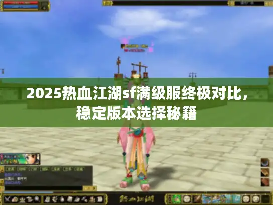 2025热血江湖sf满级服终极对比，稳定版本选择秘籍