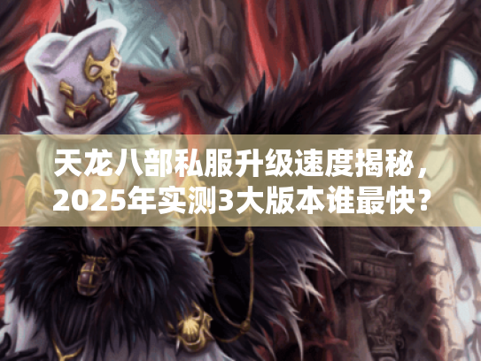 天龙八部私服升级速度揭秘,2025年实测3大版本谁最快? 天龙八部私服升级速度揭秘,2025年实测3大版本谁最快?