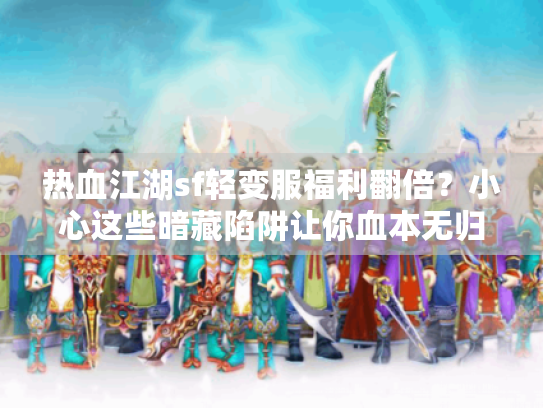 热血江湖sf轻变服福利翻倍?小心这些暗藏陷阱让你血本无归! 热血江湖sf轻变服福利翻倍?小心这些暗藏陷阱让你血本无归!