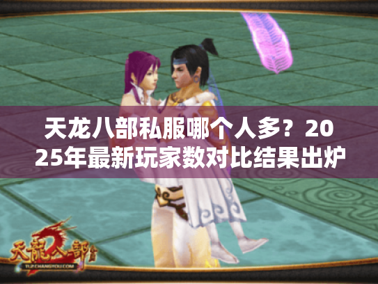 天龙八部私服哪个人多?2025年最新玩家数对比结果出炉 天龙八部私服哪个人多?2025年最新玩家数对比结果出炉