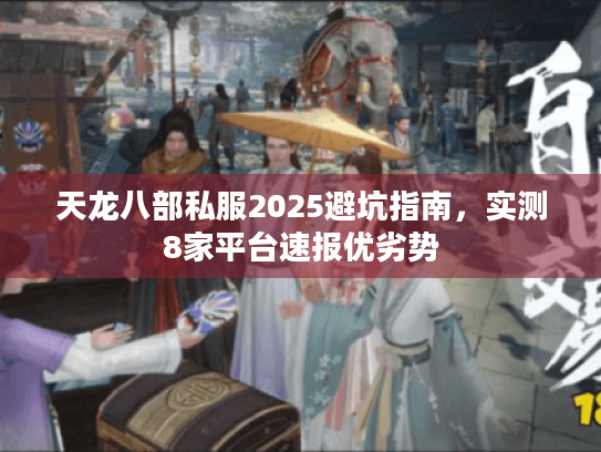 天龙八部私服2025避坑指南,实测8家平台速报优劣势 天龙八部私服2025避坑指南,实测8家平台速报优劣势