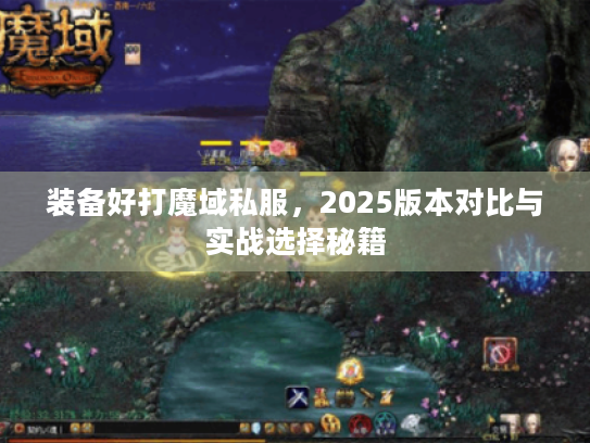装备好打魔域私服,2025版本对比与实战选择秘籍 装备好打魔域私服,2025版本对比与实战选择秘籍