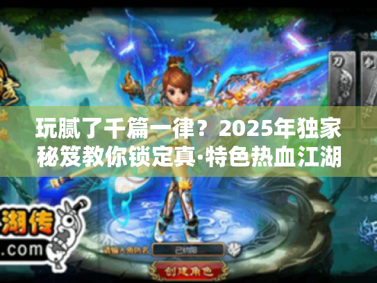 玩腻了千篇一律？2025年独家秘笈教你锁定真·特色热血江湖sf