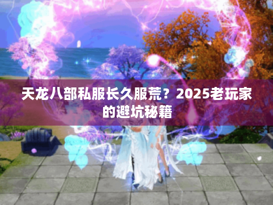 天龙八部私服长久服荒？2025老玩家的避坑秘籍