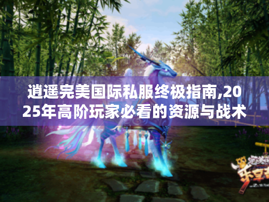 逍遥完美国际私服终极指南,2025年高阶玩家必看的资源与战术宝典 逍遥完美国际私服终极指南,2025年高阶玩家必看的资源与战术宝典