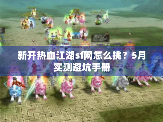 新开热血江湖sf网怎么挑?5月实测避坑手册 新开热血江湖sf网怎么挑?5月实测避坑手册