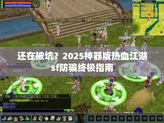 还在被坑？2025神器版热血江湖sf防骗终极指南