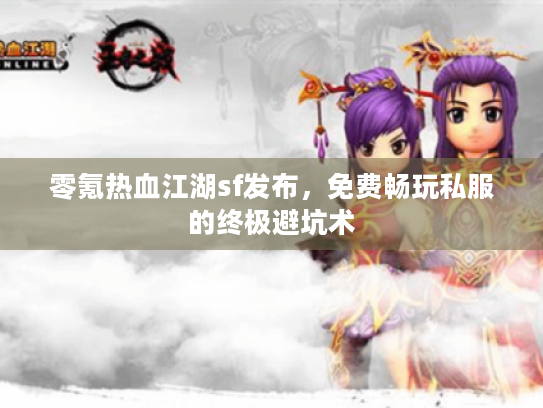 零氪热血江湖sf发布,免费畅玩私服的终极避坑术 零氪热血江湖sf发布,免费畅玩私服的终极避坑术